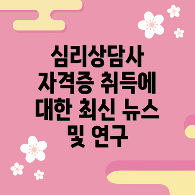 심리상담사 자격증 취득에 대한 최신 뉴스 및 연구
