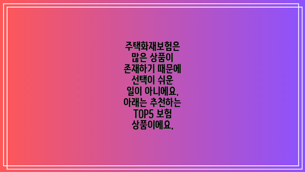 주택화재보험은 많은 상품이 존재하기 때문에 선택이 쉬운 일이 아니에요. 아래는 추천하는 TOP5 보험 상품이에요.