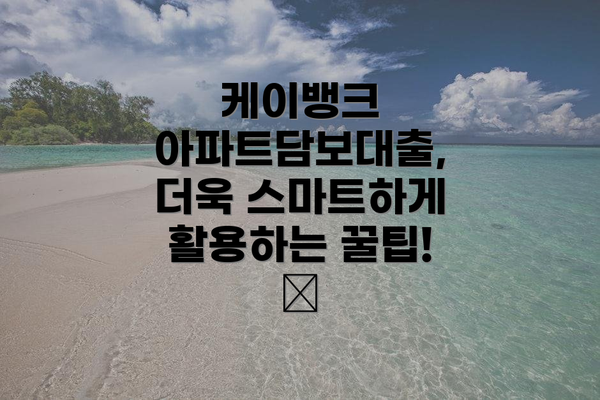 케이뱅크 아파트담보대출, 더욱 스마트하게 활용하는 꿀팁! 🍯