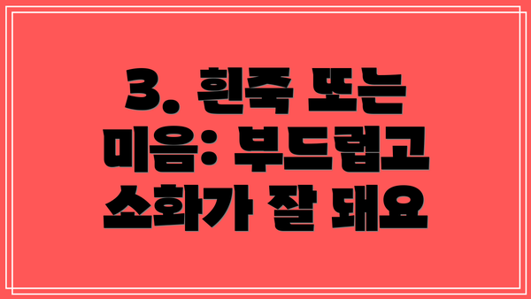 3. 흰죽 또는 미음: 부드럽고 소화가 잘 돼요