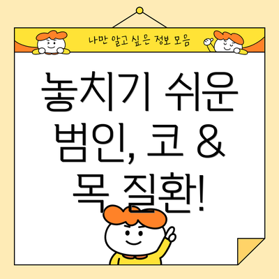 놓치기 쉬운 범인, 코 & 목 질환!