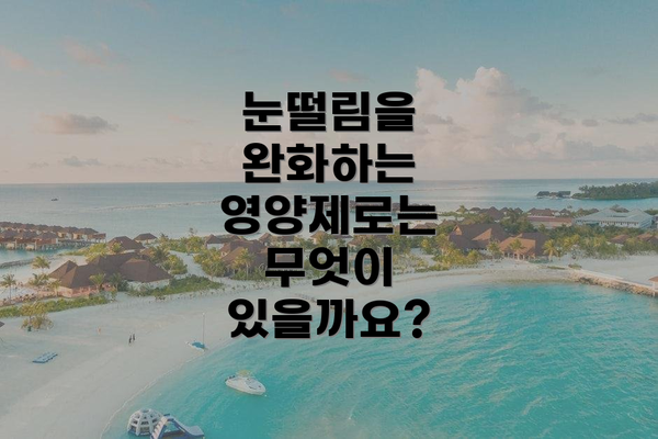 눈떨림을 완화하는 영양제로는 무엇이 있을까요?