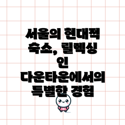 서울의 현대적 숙소, 릴렉싱 인 다운타운에서의 특별한 경험