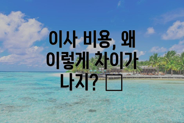 이사 비용, 왜 이렇게 차이가 나지? 😥