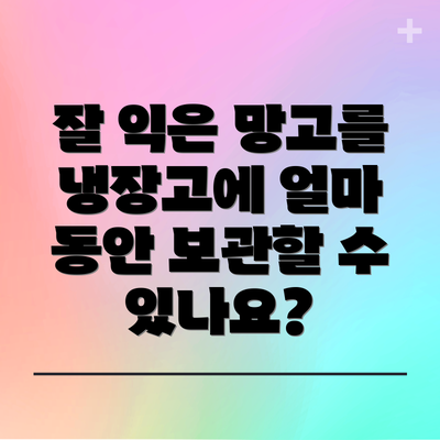 잘 익은 망고를 냉장고에 얼마 동안 보관할 수 있나요?