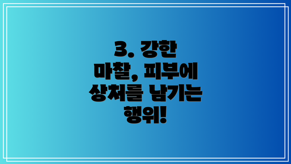 3. 강한 마찰, 피부에 상처를 남기는 행위!