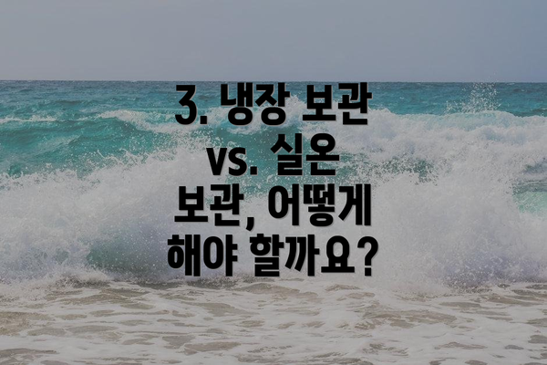 3. 냉장 보관 vs. 실온 보관, 어떻게 해야 할까요?