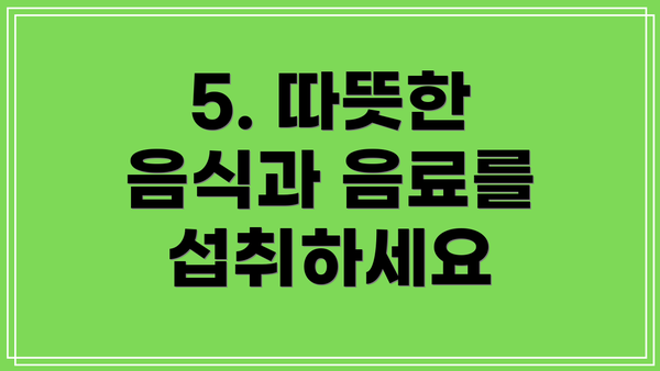 5. 따뜻한 음식과 음료를 섭취하세요