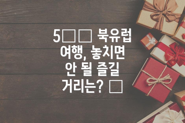 5️⃣ 북유럽 여행, 놓치면 안 될 즐길 거리는? 🤔
