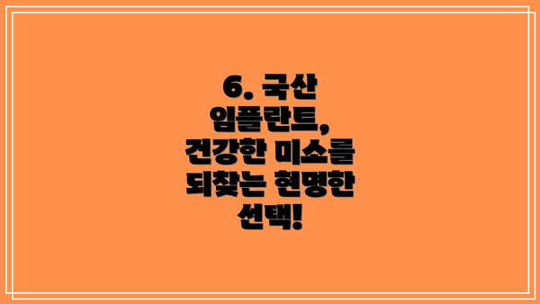 6. 국산 임플란트, 건강한 미소를 되찾는 현명한 선택!