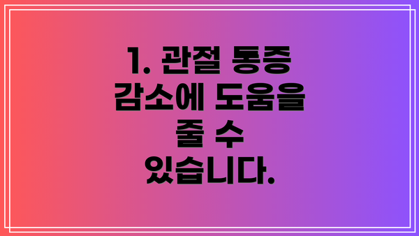 1. 관절 통증 감소에 도움을 줄 수 있습니다.