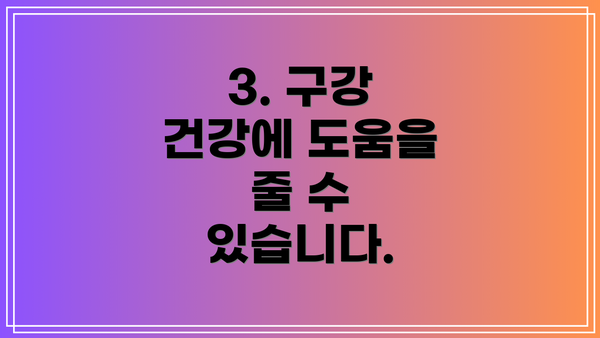 3. 구강 건강에 도움을 줄 수 있습니다.